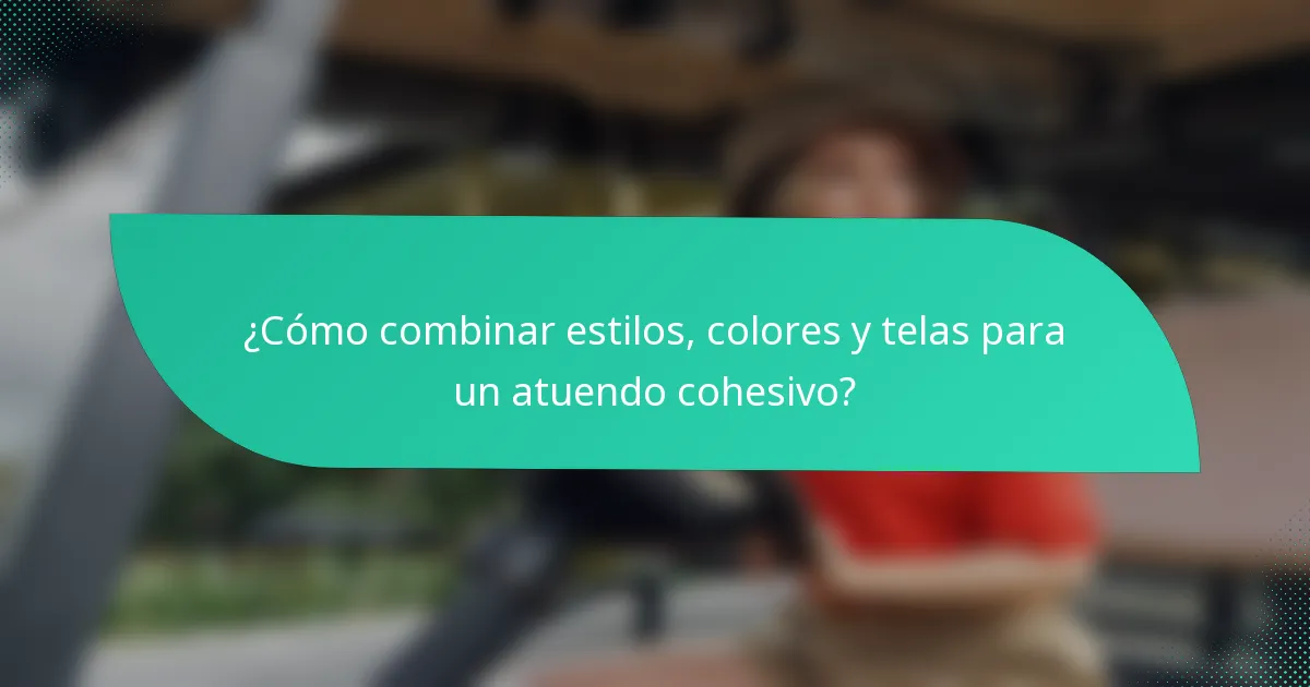 ¿Cómo combinar estilos, colores y telas para un atuendo cohesivo?