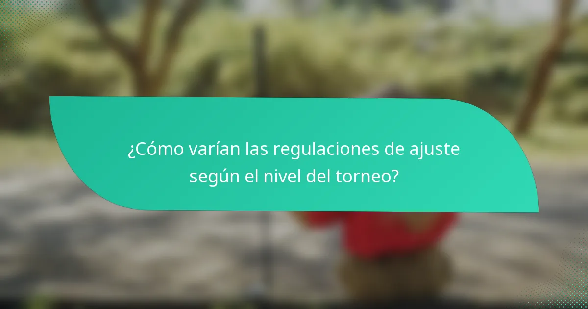 ¿Cómo varían las regulaciones de ajuste según el nivel del torneo?