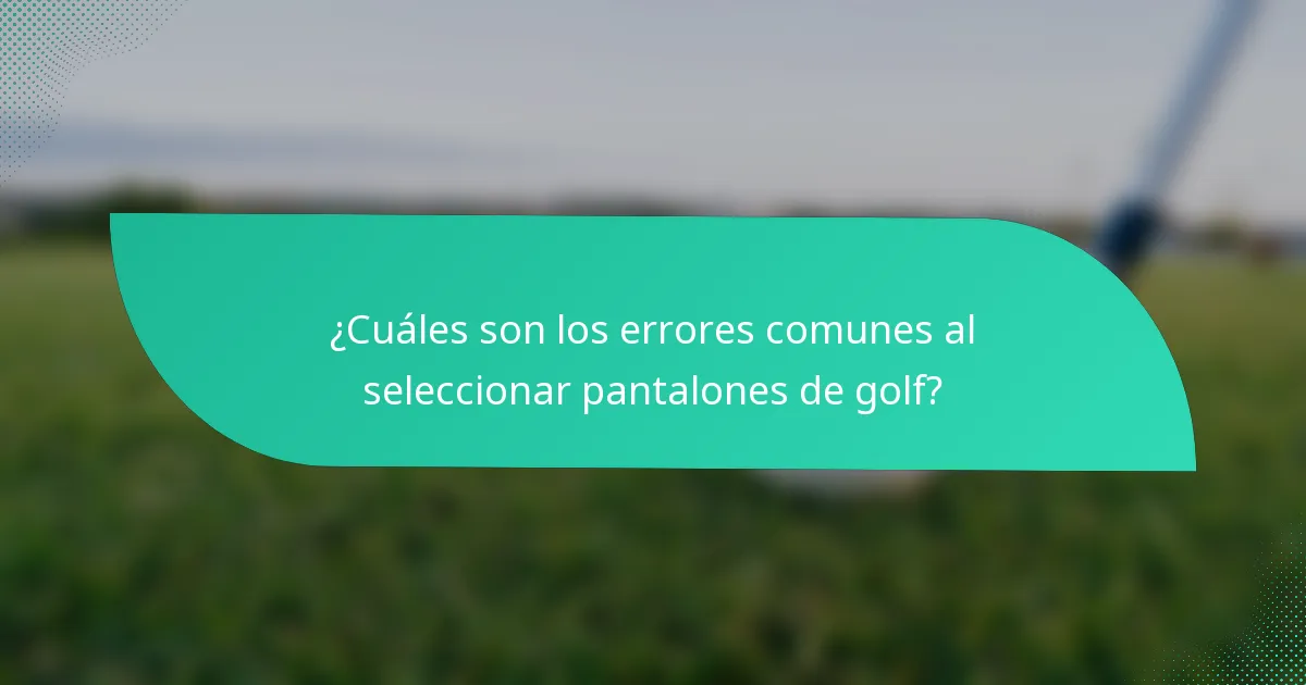 ¿Cuáles son los errores comunes al seleccionar pantalones de golf?